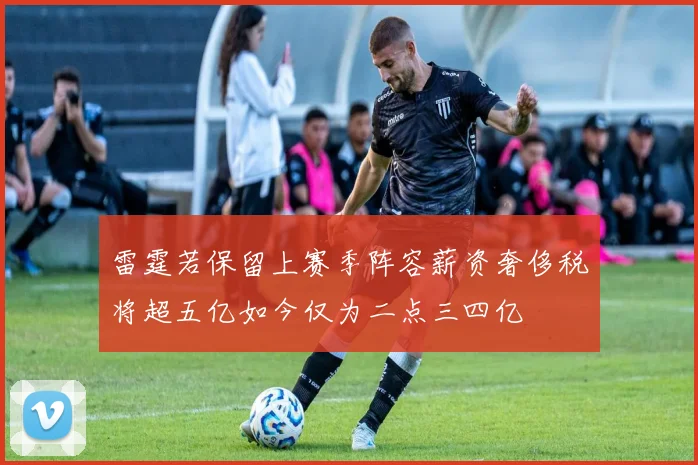 雷霆若保留上赛季阵容薪资奢侈税将超五亿如今仅为二点三四亿