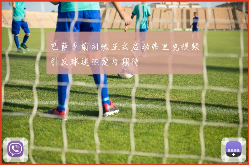 巴萨季前训练正式启动弗里克视频引发球迷热爱与期待
