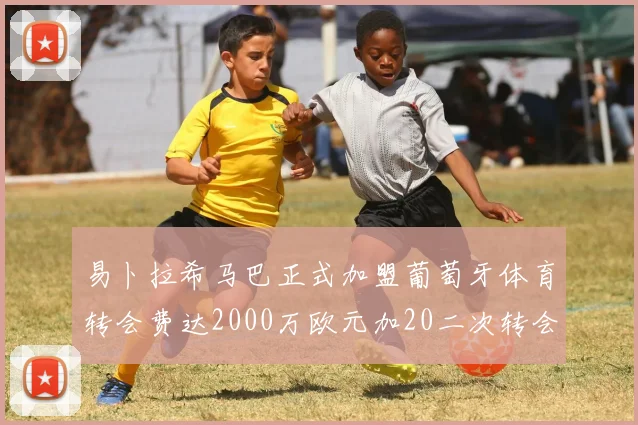 易卜拉希马巴正式加盟葡萄牙体育转会费达2000万欧元加20二次转会分成