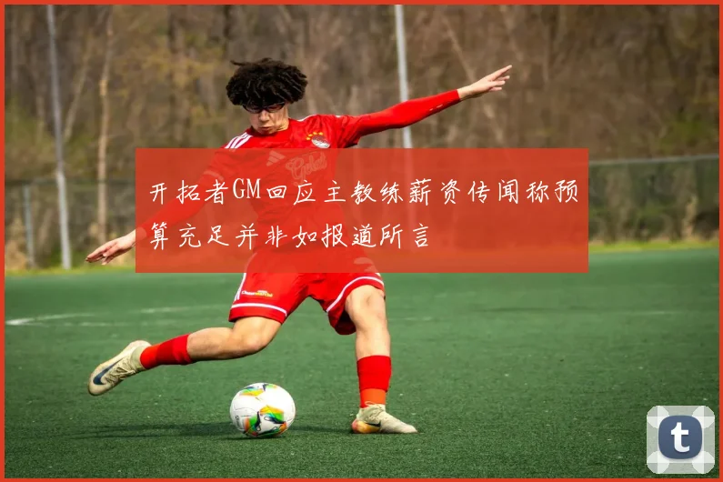 开拓者GM回应主教练薪资传闻称预算充足并非如报道所言
