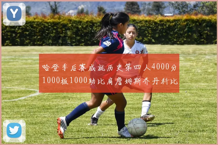 哈登季后赛成就历史第四人4000分1000板1000助比肩詹姆斯乔丹科比