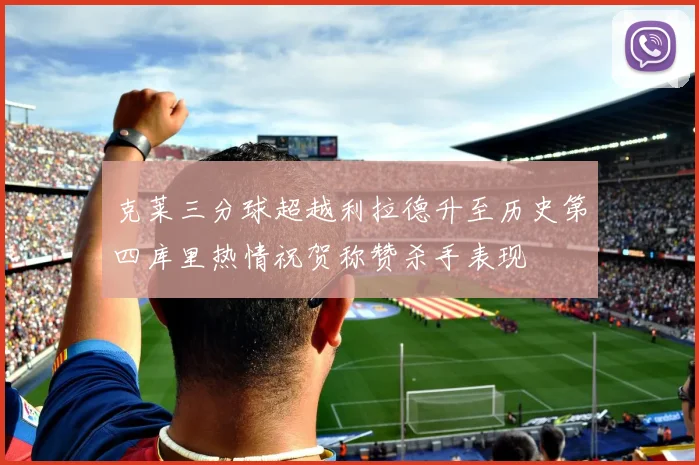 克莱三分球超越利拉德升至历史第四库里热情祝贺称赞杀手表现