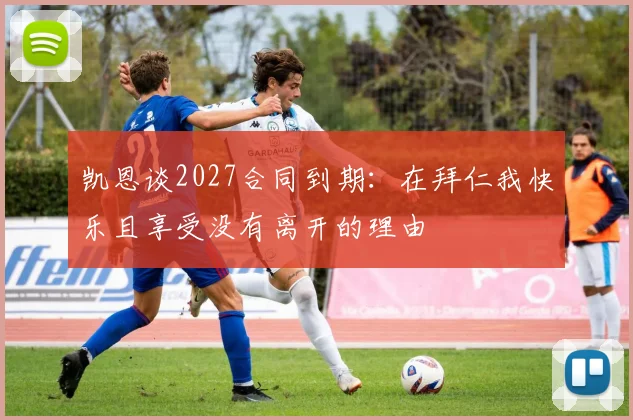 凯恩谈2027合同到期：在拜仁我快乐且享受没有离开的理由