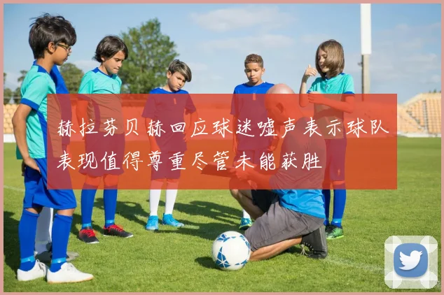 赫拉芬贝赫回应球迷嘘声表示球队表现值得尊重尽管未能获胜