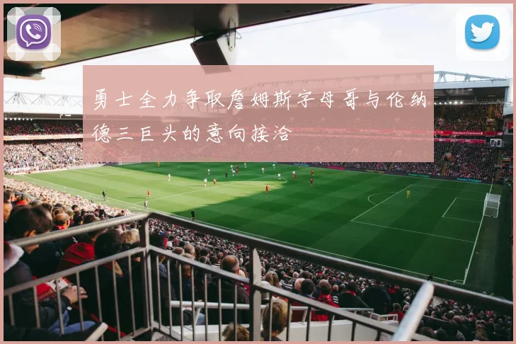 勇士全力争取詹姆斯字母哥与伦纳德三巨头的意向接洽