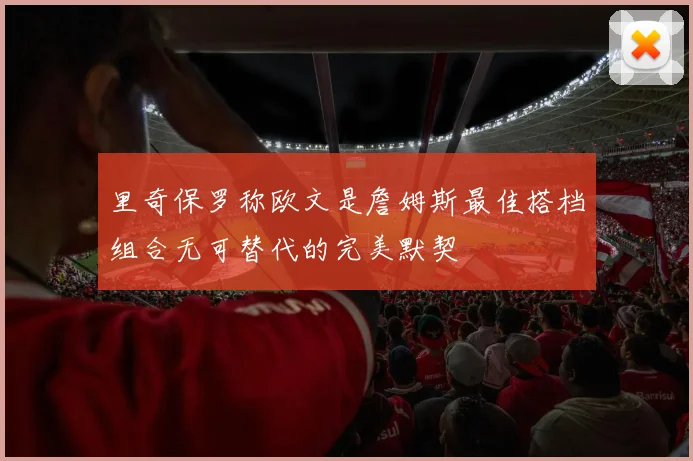 里奇保罗称欧文是詹姆斯最佳搭档组合无可替代的完美默契