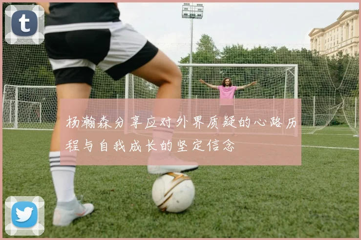 杨瀚森分享应对外界质疑的心路历程与自我成长的坚定信念