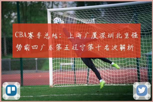 CBA赛季总结：上海广厦深圳北京强势前四广东第五辽宁第十名次解析