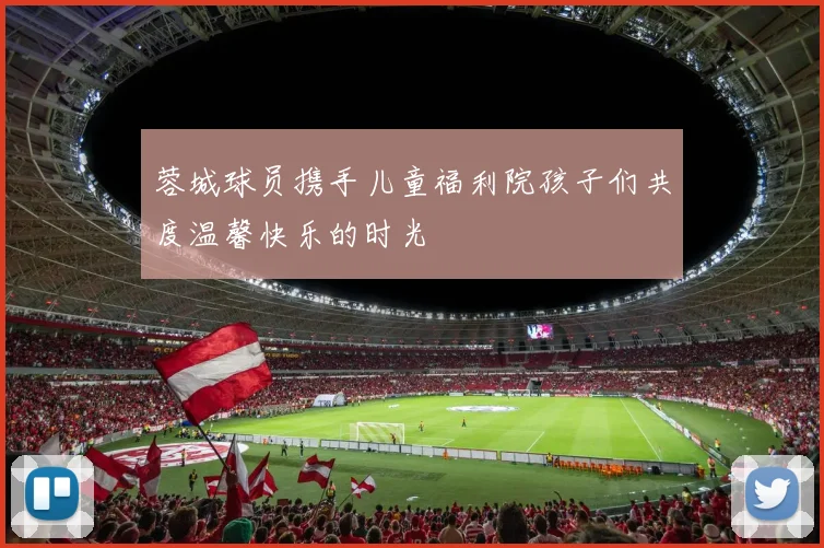 蓉城球员携手儿童福利院孩子们共度温馨快乐的时光