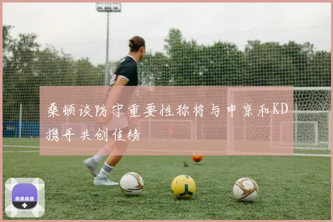 桑顿谈防守重要性称将与申京和KD携手共创佳绩