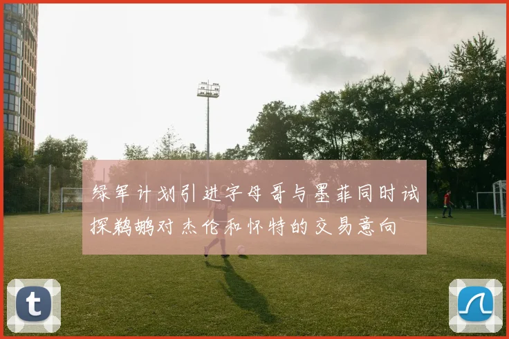 绿军计划引进字母哥与墨菲同时试探鹈鹕对杰伦和怀特的交易意向