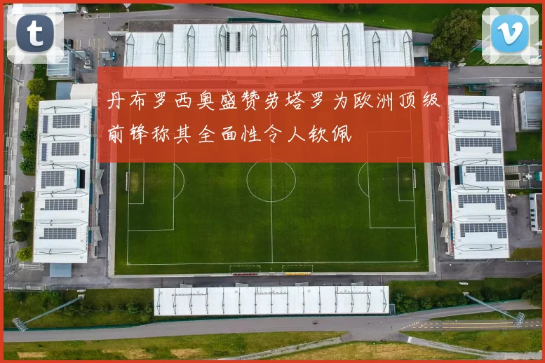 丹布罗西奥盛赞劳塔罗为欧洲顶级前锋称其全面性令人钦佩