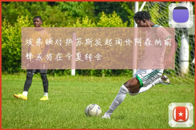 埃弗顿对热苏斯发起询价阿森纳前锋或将在今夏转会