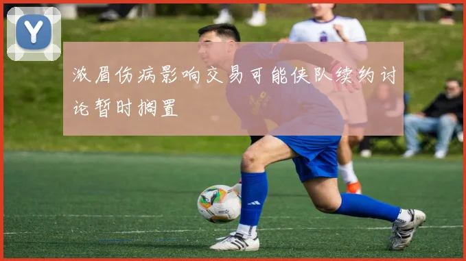 浓眉伤病影响交易可能侠队续约讨论暂时搁置