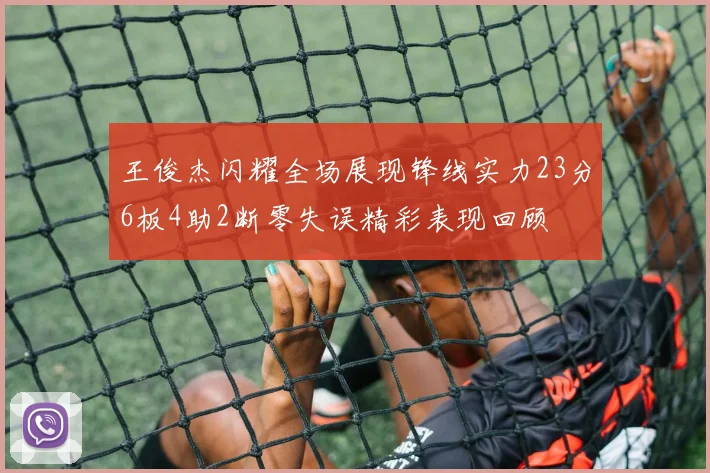 王俊杰闪耀全场展现锋线实力23分6板4助2断零失误精彩表现回顾