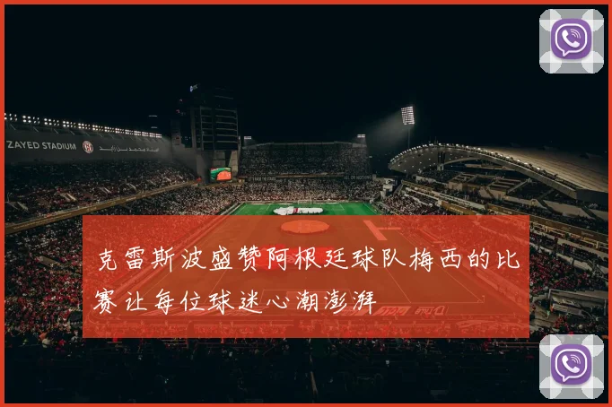 克雷斯波盛赞阿根廷球队梅西的比赛让每位球迷心潮澎湃