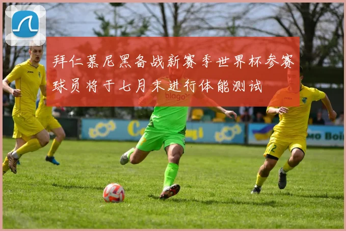 拜仁慕尼黑备战新赛季世界杯参赛球员将于七月末进行体能测试
