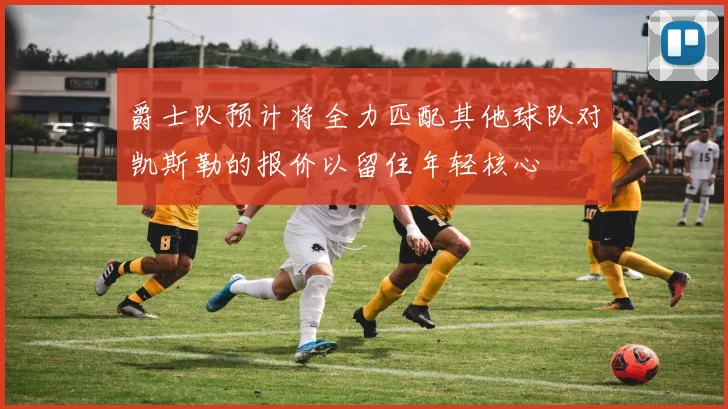 爵士队预计将全力匹配其他球队对凯斯勒的报价以留住年轻核心