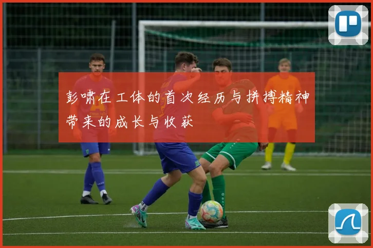 彭啸在工体的首次经历与拼搏精神带来的成长与收获