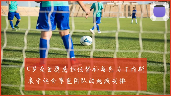 C罗是否愿意担任替补角色马丁内斯表示他会尊重团队的轮换安排