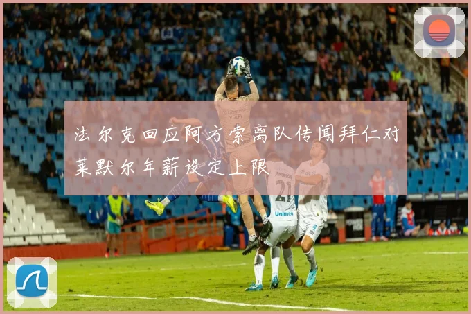 法尔克回应阿方索离队传闻拜仁对莱默尔年薪设定上限