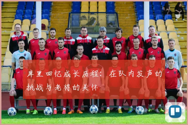库里回忆成长历程：在队内发声的挑战与老将的关怀
