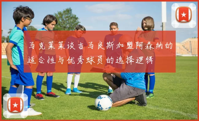 马克莱莱谈吉马良斯加盟阿森纳的适合性与优秀球员的选择逻辑