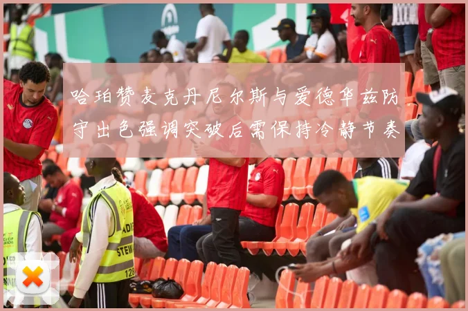 哈珀赞麦克丹尼尔斯与爱德华兹防守出色强调突破后需保持冷静节奏