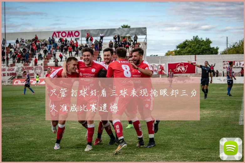 只管打球好看三球表现抢眼却三分失准成比赛遗憾