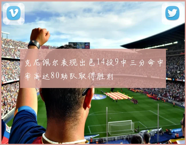 克尼佩尔表现出色14投9中三分命中率高达80助队取得胜利