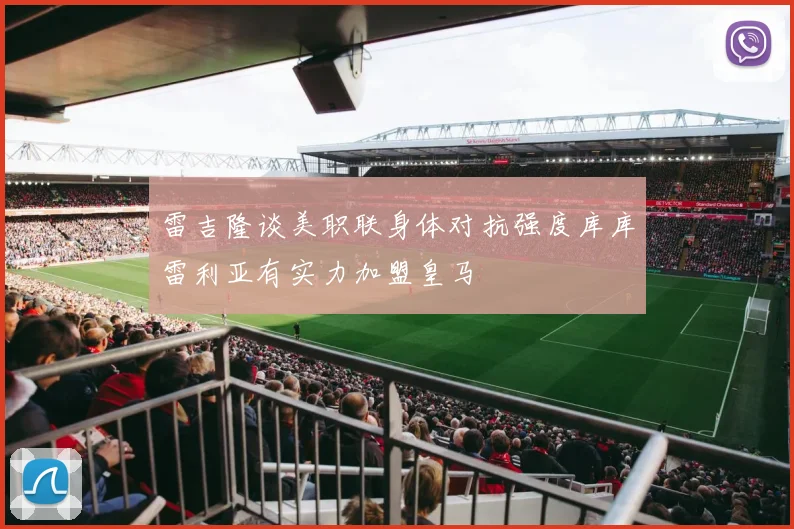雷吉隆谈美职联身体对抗强度库库雷利亚有实力加盟皇马