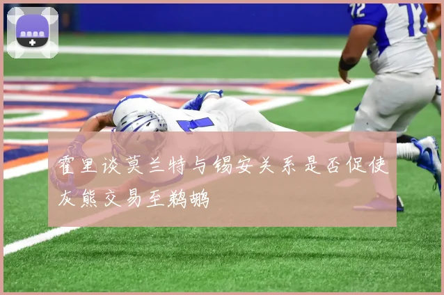 霍里谈莫兰特与锡安关系是否促使灰熊交易至鹈鹕