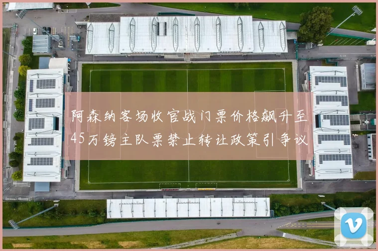 阿森纳客场收官战门票价格飙升至45万镑主队票禁止转让政策引争议