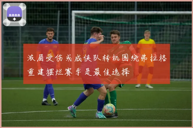 浓眉受伤或成侠队转机围绕弗拉格重建摆烂赛季是最佳选择