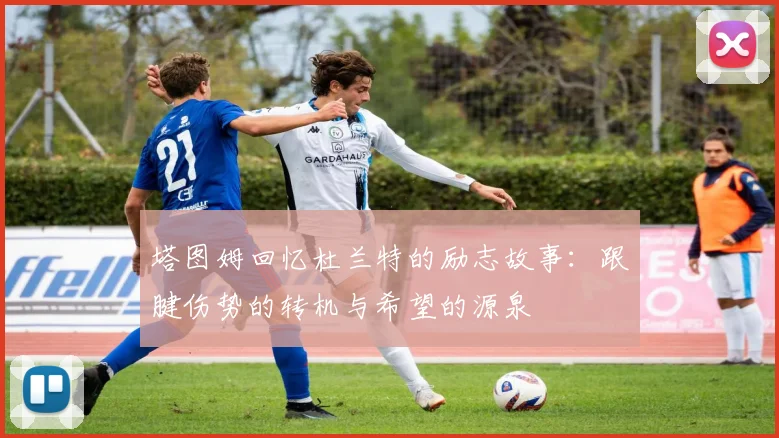 塔图姆回忆杜兰特的励志故事：跟腱伤势的转机与希望的源泉