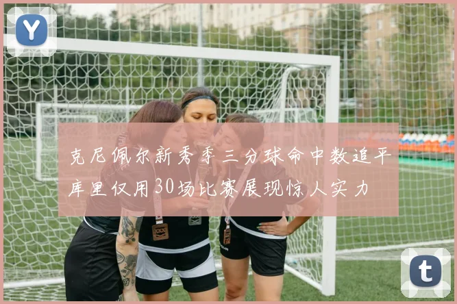 克尼佩尔新秀季三分球命中数追平库里仅用30场比赛展现惊人实力