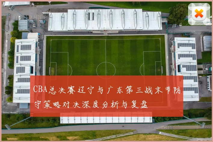 CBA总决赛辽宁与广东第三战末节防守策略对决深度分析与复盘
