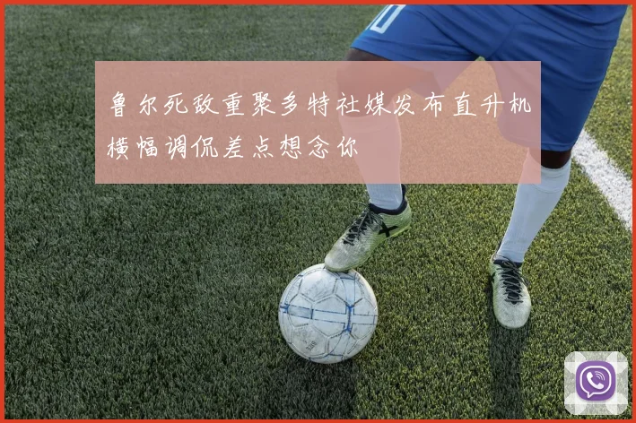鲁尔死敌重聚多特社媒发布直升机横幅调侃差点想念你