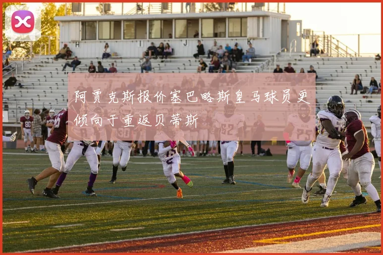 阿贾克斯报价塞巴略斯皇马球员更倾向于重返贝蒂斯