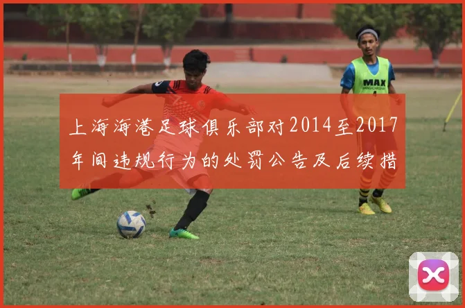上海海港足球俱乐部对2014至2017年间违规行为的处罚公告及后续措施说明