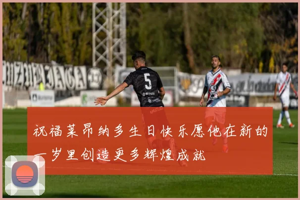 祝福莱昂纳多生日快乐愿他在新的一岁里创造更多辉煌成就