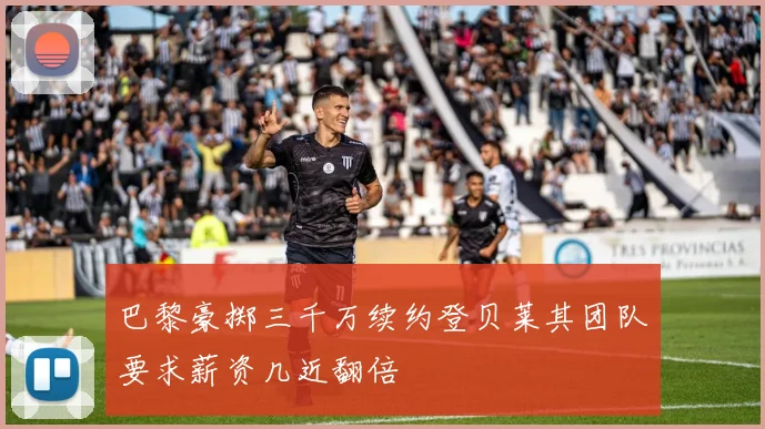 巴黎豪掷三千万续约登贝莱其团队要求薪资几近翻倍